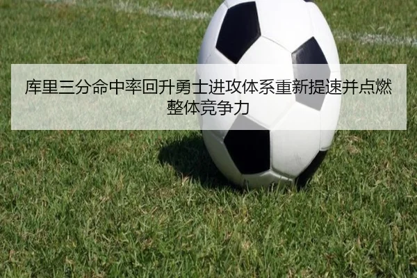 库里三分命中率回升勇士进攻体系重新提速并点燃整体竞争力 - kaiyun