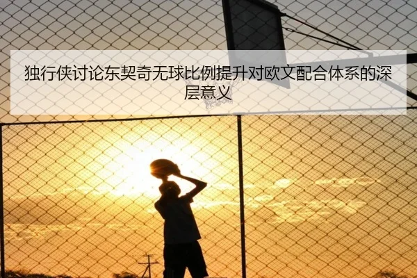 独行侠讨论东契奇无球比例提升对欧文配合体系的深层意义（kaiyun）
