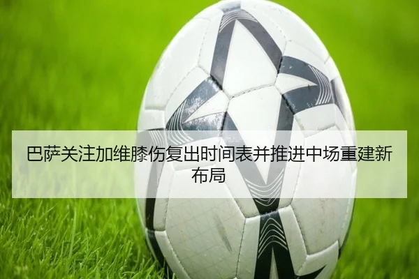 巴萨关注加维膝伤复出时间表并推进中场重建新布局