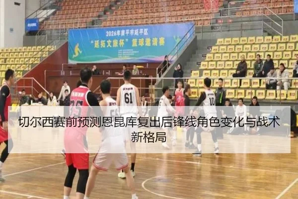 切尔西赛前预测恩昆库复出后锋线角色变化与战术新格局